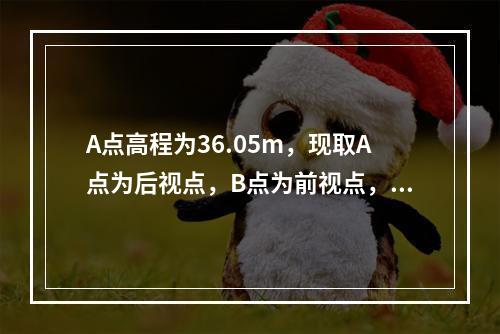 A点高程为36.05m，现取A点为后视点，B点为前视点，水准