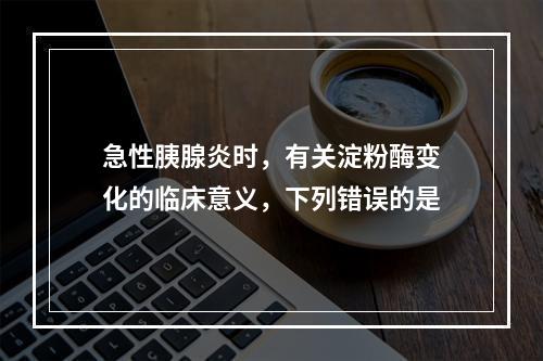 急性胰腺炎时，有关淀粉酶变化的临床意义，下列错误的是