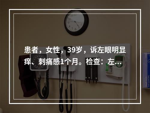 患者，女性，39岁，诉左眼明显痒、刺痛感1个月。检查：左眼睫