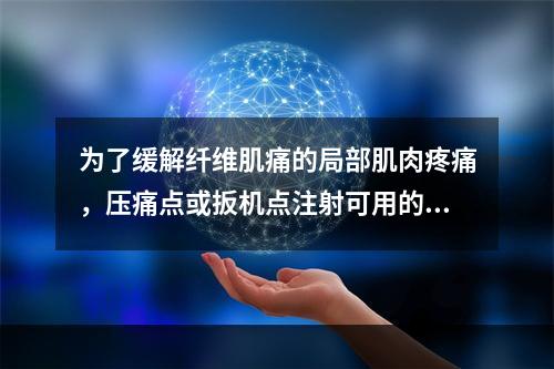 为了缓解纤维肌痛的局部肌肉疼痛，压痛点或扳机点注射可用的药物