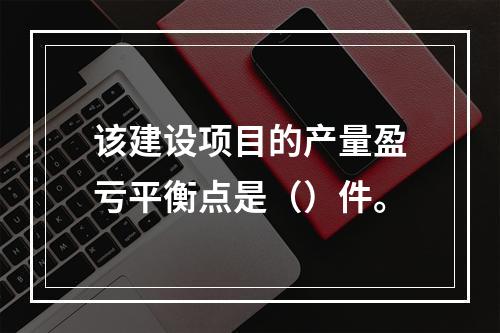 该建设项目的产量盈亏平衡点是（）件。