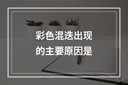 彩色混迭出现的主要原因是