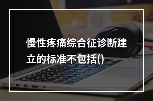 慢性疼痛综合征诊断建立的标准不包括()