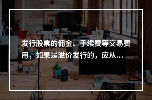 发行股票的佣金、手续费等交易费用，如果是溢价发行的，应从溢价