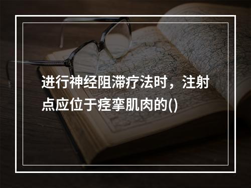 进行神经阻滞疗法时，注射点应位于痉挛肌肉的()