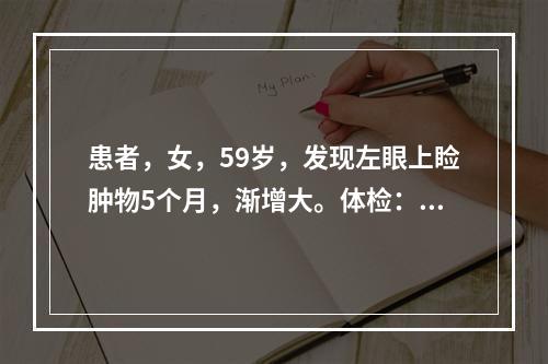 患者，女，59岁，发现左眼上睑肿物5个月，渐增大。体检：左眼