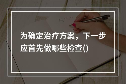 为确定治疗方案，下一步应首先做哪些检查()