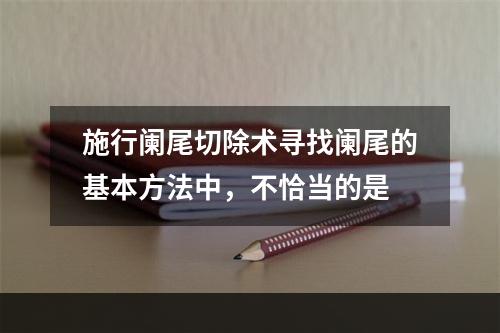 施行阑尾切除术寻找阑尾的基本方法中，不恰当的是