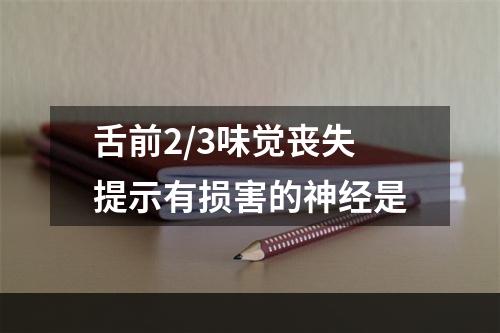 舌前2/3味觉丧失提示有损害的神经是