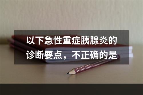 以下急性重症胰腺炎的诊断要点，不正确的是