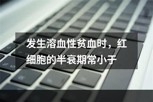 发生溶血性贫血时，红细胞的半衰期常小于