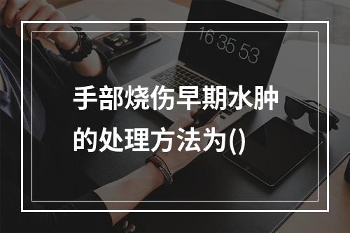 手部烧伤早期水肿的处理方法为()