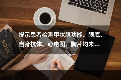 提示患者检测甲状腺功能、眼底、自身抗体、心电图、胸片均未见异