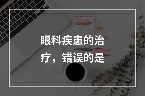 眼科疾患的治疗，错误的是