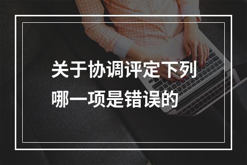 关于协调评定下列哪一项是错误的