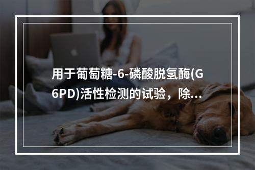 用于葡萄糖-6-磷酸脱氢酶(G6PD)活性检测的试验，除了