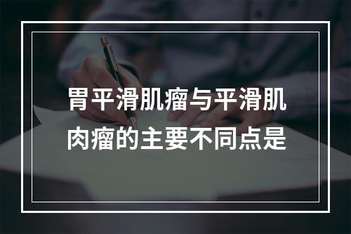 胃平滑肌瘤与平滑肌肉瘤的主要不同点是