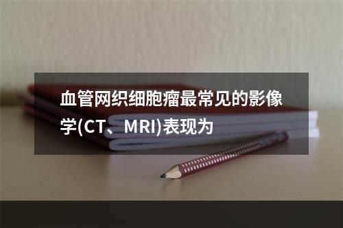 血管网织细胞瘤最常见的影像学(CT、MRI)表现为