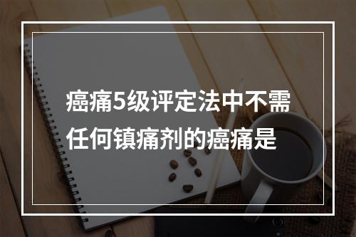 癌痛5级评定法中不需任何镇痛剂的癌痛是