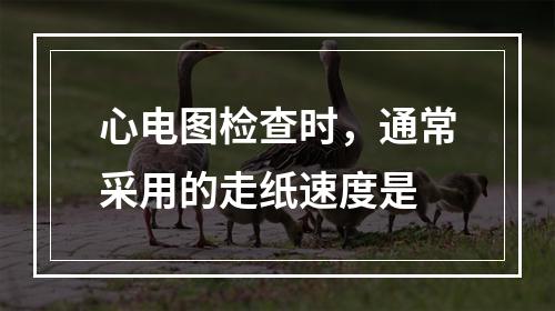 心电图检查时，通常采用的走纸速度是