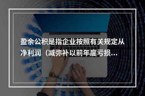 盈余公积是指企业按照有关规定从净利润（减弥补以前年度亏损）中