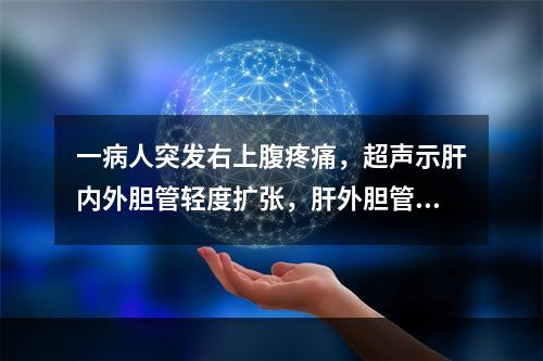 一病人突发右上腹疼痛，超声示肝内外胆管轻度扩张，肝外胆管内有