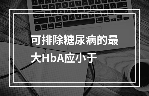 可排除糖尿病的最大HbA应小于