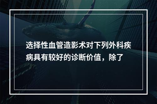 选择性血管造影术对下列外科疾病具有较好的诊断价值，除了