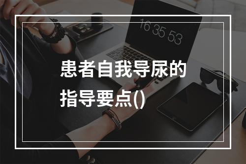 患者自我导尿的指导要点()