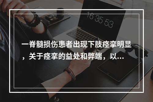 一脊髓损伤患者出现下肢痉挛明显，关于痉挛的益处和弊端，以下错