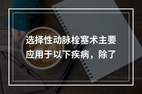 选择性动脉栓塞术主要应用于以下疾病，除了