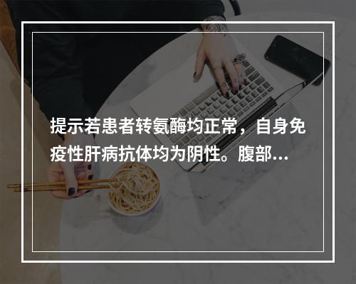 提示若患者转氨酶均正常，自身免疫性肝病抗体均为阴性。腹部超声