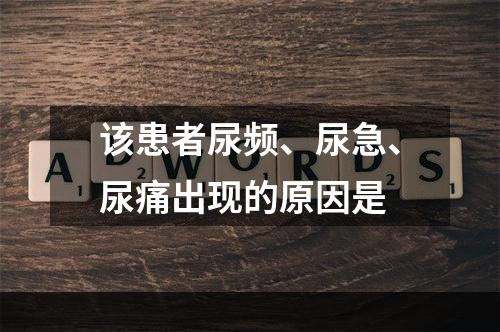 该患者尿频、尿急、尿痛出现的原因是