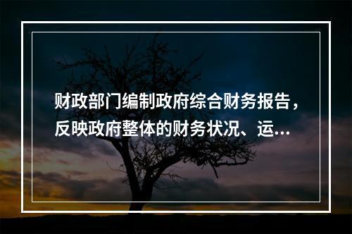 财政部门编制政府综合财务报告，反映政府整体的财务状况、运行情