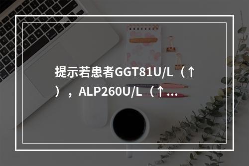 提示若患者GGT81U/L（↑），ALP260U/L（↑），