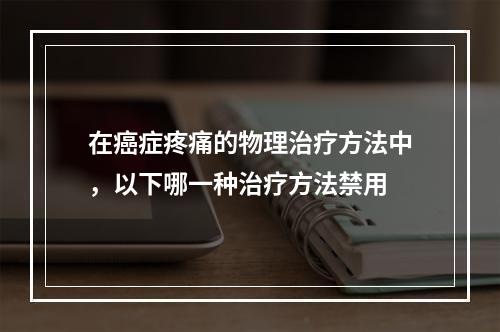 在癌症疼痛的物理治疗方法中，以下哪一种治疗方法禁用