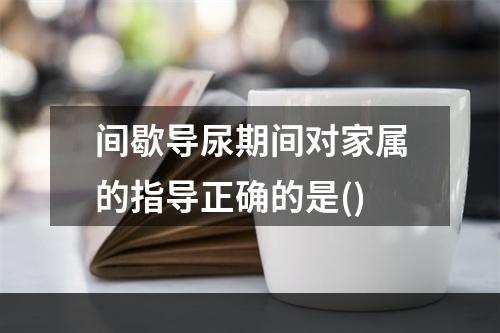 间歇导尿期间对家属的指导正确的是()