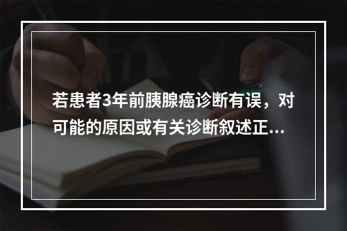 若患者3年前胰腺癌诊断有误，对可能的原因或有关诊断叙述正确的