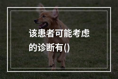 该患者可能考虑的诊断有()