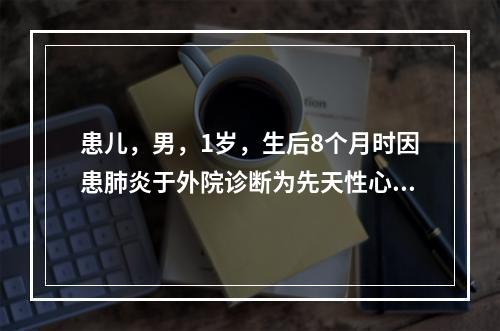 患儿，男，1岁，生后8个月时因患肺炎于外院诊断为先天性心脏病