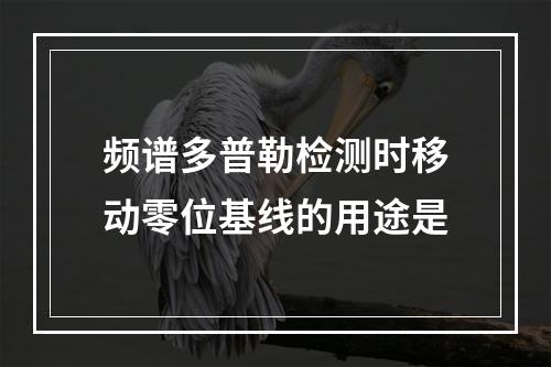 频谱多普勒检测时移动零位基线的用途是