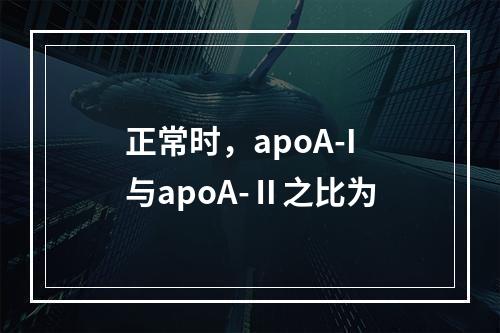 正常时，apoA-I与apoA-Ⅱ之比为