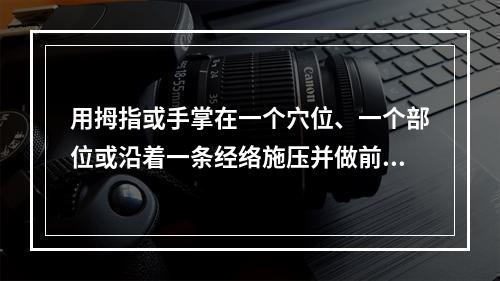 用拇指或手掌在一个穴位、一个部位或沿着一条经络施压并做前后、