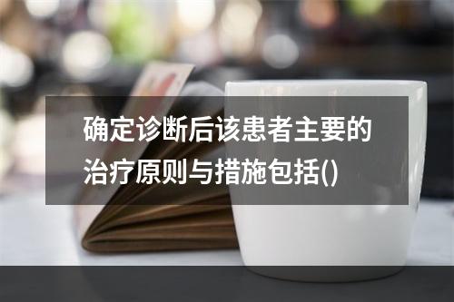 确定诊断后该患者主要的治疗原则与措施包括()