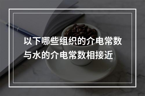 以下哪些组织的介电常数与水的介电常数相接近