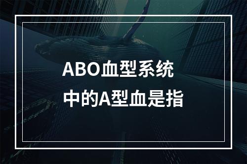 ABO血型系统中的A型血是指