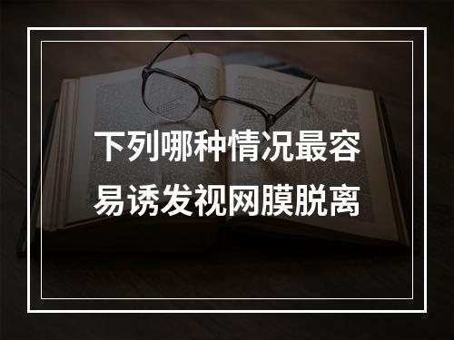 下列哪种情况最容易诱发视网膜脱离