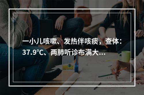 一小儿咳嗽、发热伴咳痰，查体：37.9℃、两肺听诊布满大、小