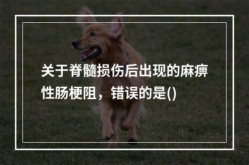 关于脊髓损伤后出现的麻痹性肠梗阻，错误的是()