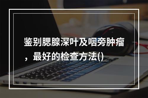 鉴别腮腺深叶及咽旁肿瘤，最好的检查方法()